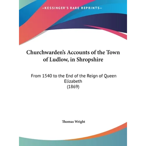 Churchwarden's Accounts of the Town of Ludlow, in Shropshire: From 1540 to the End of the Reign of Queen Elizabeth (1869)