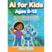 AI for Kids Ages 8-12 Discover, Learn and Build with Artificial Intelligence: A Complete Introduction to Machine Learning, Neural Networks and Future