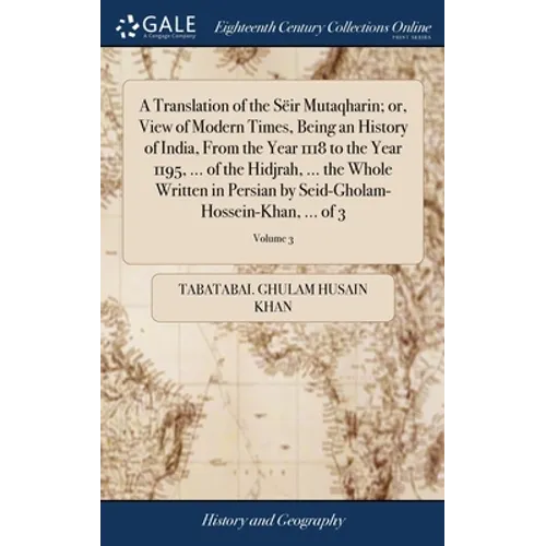 A Translation of the Sëir Mutaqharin; or, View of Modern Times, Being an History of India, From the Year 1118 to the Year 1195, ... of the Hidjrah, ..