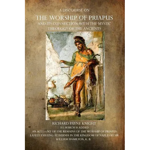 A Discourse on the Worship of Priapus: And its Connection with the Mystic Theology of the Ancients