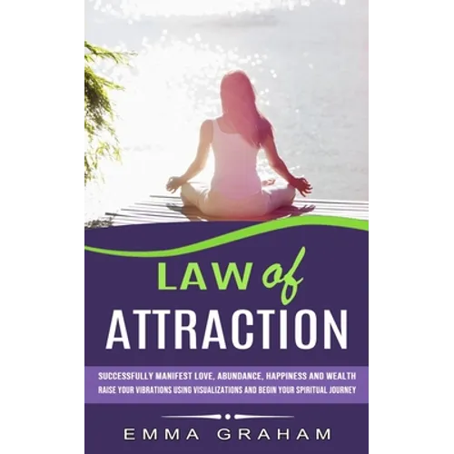 Law of Attraction: Successfully Manifest Love, Abundance, Happiness and Wealth (Raise Your Vibrations Using Visualizations and Begin Your Spiritual Jo