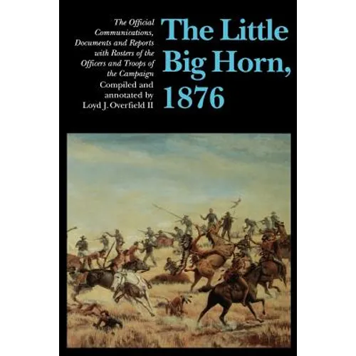 The Little Big Horn, 1876: The Official Communications, Documents and Reports