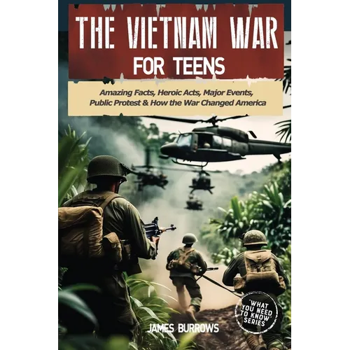 The Vietnam War for Teens: Amazing Facts, Heroic Acts, Major Events, Public Protest, and How the War Changed the America