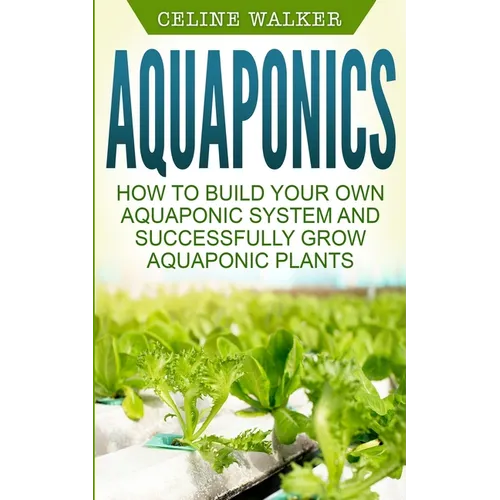 Aquaponics: How to Build Your Own Aquaponic System and Successfully Grow Aquaponic Plants