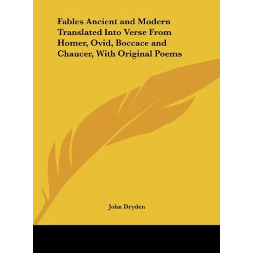 Fables Ancient and Modern Translated Into Verse from Homer, Ovid, Boccace and Chaucer, with Original Poems