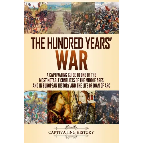 The Hundred Years' War: A Captivating Guide to One of the Most Notable Conflicts of the Middle Ages and in European History and the Life of Joan of Ar