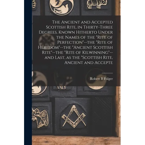 The Ancient and Accepted Scottish Rite, in Thirty-three Degrees. Known Hitherto Under the Names of the "Rite of Perfection"--the "Rite of Heredom"--th