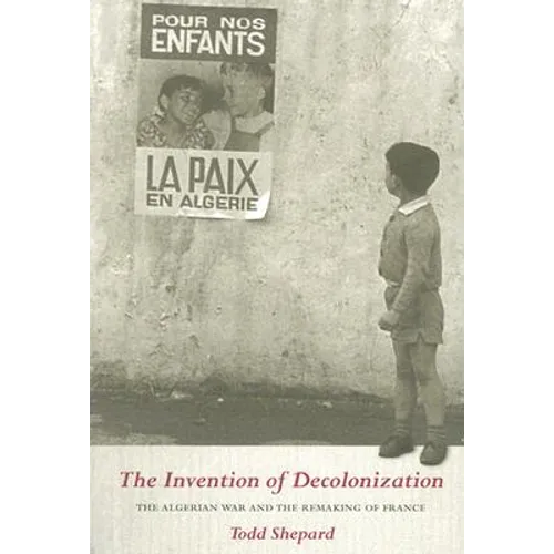 The Invention of Decolonization: The Algerian War and the Remaking of France