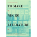 To Make Negro Literature: Writing, Literary Practice, and African American Authorship