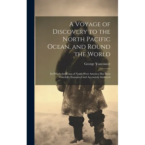 A Voyage of Discovery to the North Pacific Ocean, and Round the World: In Which the Coast of North-West America Has Been Carefully Examined and Accura
