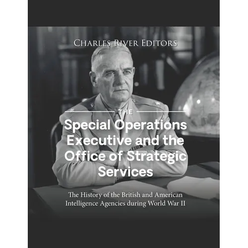 The Special Operations Executive and the Office of Strategic Services: The History of the British and American Intelligence Agencies during World War