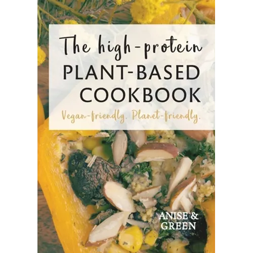 The high-protein plant-based cookbook: Vegan-friendly. Planet-friendly.