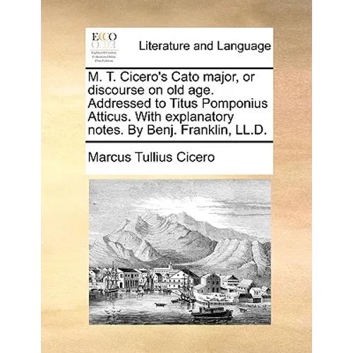 M. T. Cicero's Cato Major, or Discourse on Old Age. Addressed to Titus Pomponius Atticus. with Explanatory Notes. by Benj. Franklin, LL.D.