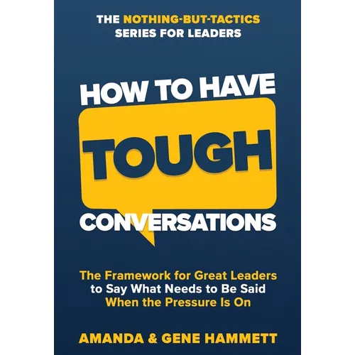 How to Have Tough Conversations: The Framework for Great Leaders to Say What Needs to Be Said When the Pressure Is On