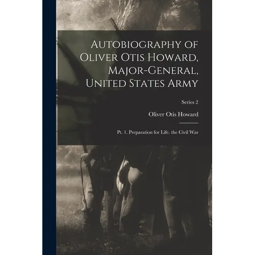 Autobiography of Oliver Otis Howard, Major-General, United States Army: Pt. 1. Preparation for Life. the Civil War; Series 2