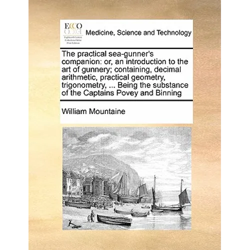 The Practical Sea-Gunner's Companion: Or, an Introduction to the Art of Gunnery; Containing, Decimal Arithmetic, Practical Geometry, Trigonometry, ...