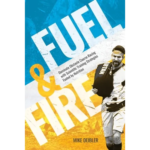 Fuel and Fire: Dominate Obstacle Course Racing With Scientific Training Strategies Fueled By Nutrition