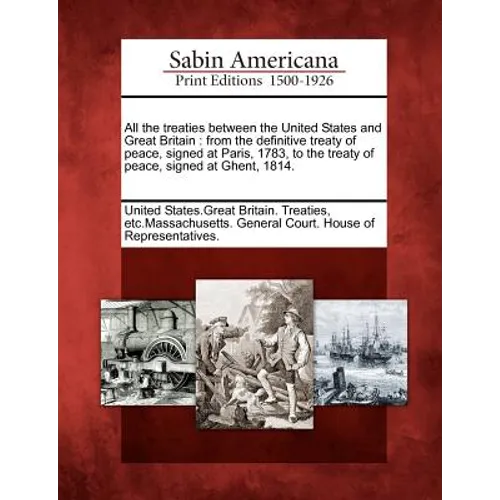 All the Treaties Between the United States and Great Britain: From the Definitive Treaty of Peace, Signed at Paris, 1783, to the Treaty of Peace, Sign