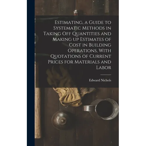 Estimating, a Guide to Systematic Methods in Taking off Quantities and Making up Estimates of Cost in Building Operations, With Quotations of Current