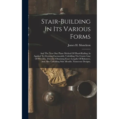 Stair-building In Its Various Forms: And The New One Plane Method Of Hand-railing As Applied To Drawing Facemoulds, Unfolding The Centre Line Of Wreat