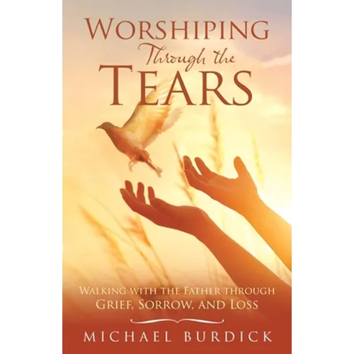 Worshiping Through the Tears: Walking with the Father Through Grief, Sorrow, and Loss