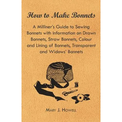 How to Make Bonnets - A Milliner's Guide to Sewing Bonnets with Information on Drawn Bonnets, Straw Bonnets, Colour and Lining of Bonnets, Transparent