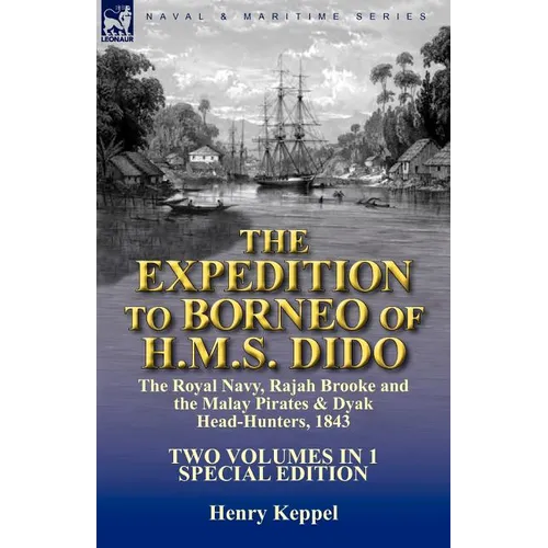 The Expedition to Borneo of H.M.S. Dido: the Royal Navy, Rajah Brooke and the Malay Pirates & Dyak Head-Hunters 1843-Two Volumes in 1 Special Edition
