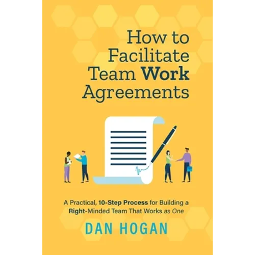 How to Facilitate Team Work Agreements: A Practical, 10-Step Process for Building a Right-Minded Team That Works as One