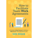 How to Facilitate Team Work Agreements: A Practical, 10-Step Process for Building a Right-Minded Team That Works as One