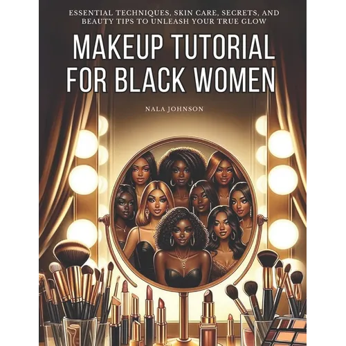Makeup Tutorial for Black Women. Makeup Mastery for Beginners: Essential Techniques, Skin Care, Secrets, and Beauty Tips to Unleash Your True Glow