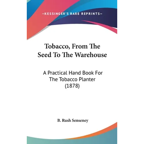 Tobacco, From The Seed To The Warehouse: A Practical Hand Book For The Tobacco Planter (1878)
