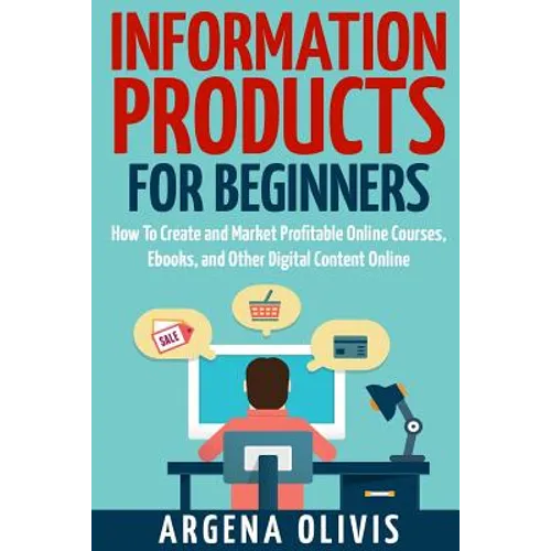 Information Products For Beginners: How To Create and Market Online Courses, eBooks, and Other Digital Products Online
