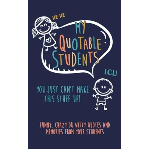 My Quotable Student: You can't make this stuff up: Funny, Crazy or Witty Quotes and memories from your students