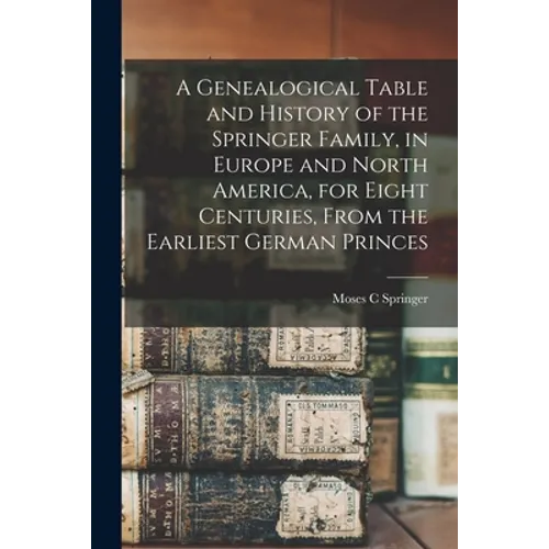 A Genealogical Table and History of the Springer Family, in Europe and North America, for Eight Centuries, From the Earliest German Princes