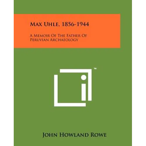 Max Uhle, 1856-1944: A Memoir Of The Father Of Peruvian Archaeology