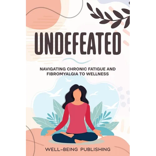 Undefeated: Navigating Chronic Fatigue and Fibromyalgia to Wellness