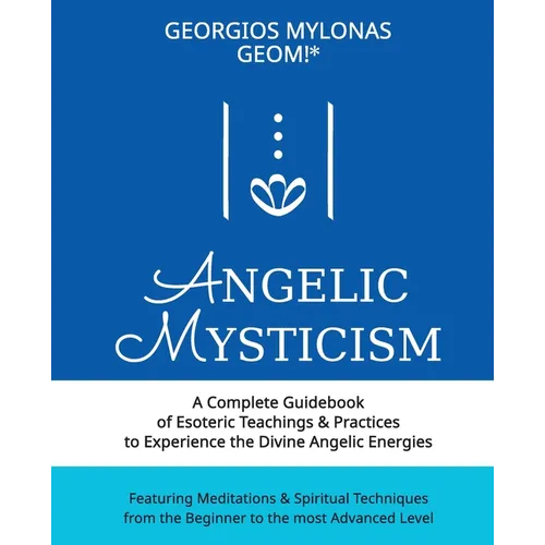 Angelic Mysticism: A Complete Guidebook of Esoteric Teachings & Practices to Experience the Divine Angelic Energies