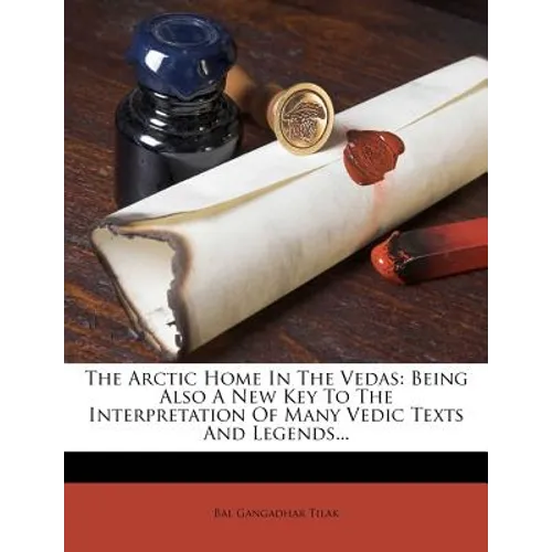 The Arctic Home In The Vedas: Being Also A New Key To The Interpretation Of Many Vedic Texts And Legends...