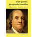 Wise Quotes - Benjamin Franklin (112 Benjamin Franklin Quotes): United States Founding Father Political History Quote Collection