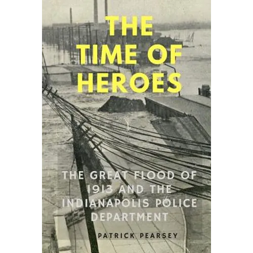 Indianapolis: The Time of Heroes: The Great Flood of 1913 and the Indianapolis Police Department