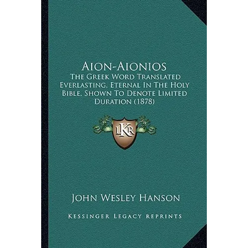Aion-Aionios: The Greek Word Translated Everlasting, Eternal In The Holy Bible, Shown To Denote Limited Duration (1878)