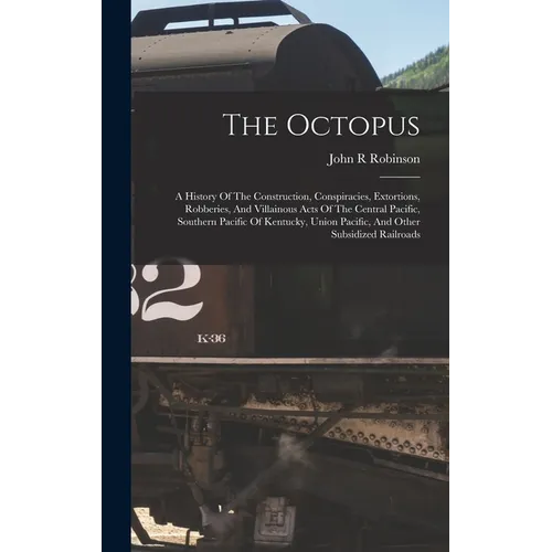 The Octopus; A History Of The Construction, Conspiracies, Extortions, Robberies, And Villainous Acts Of The Central Pacific, Southern Pacific Of Kentu