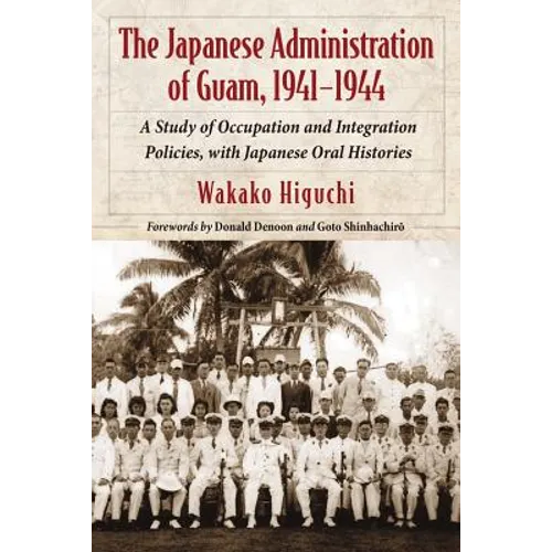 The Japanese Administration of Guam, 1941-1944: A Study of Occupation and Integration Policies, with Japanese Oral Histories