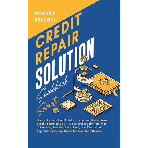 Credit Repair Solution Guidebook Secrets: How to Fix Your Credit History, Boost and Raise Your Credit Score to 720 Plus Fast and Legally from Poor to