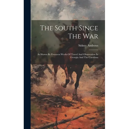 The South Since The War: As Shown By Fourteen Weeks Of Travel And Observation In Georgia And The Carolinas