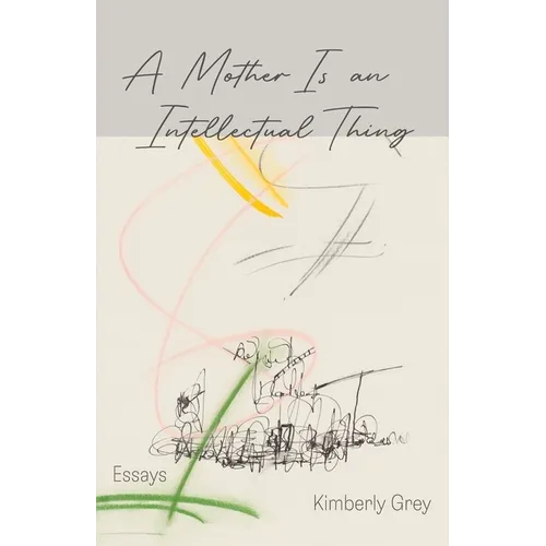 A Mother Is an Intellectual Thing: Essays
