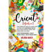 Cricut: 3 Books in 1: The Complete Guide to Learn How to Start and Mastering Cricut, With Tools, Project Ideas, and Everything you Need.