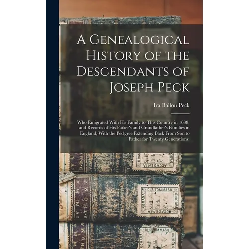 A Genealogical History of the Descendants of Joseph Peck: Who Emigrated With His Family to This Country in 1638; and Records of His Father's and Grand