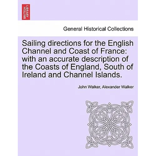 Sailing Directions for the English Channel and Coast of France: With an Accurate Description of the Coasts of England, South of Ireland and Channel Is