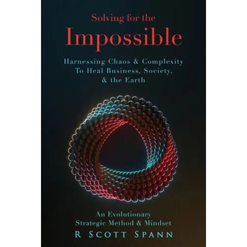 Solving for The Impossible...: Harnessing Chaos & Complexity to Heal Business, Society & the Earth